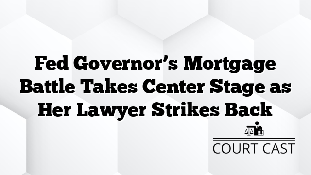 Fed Governor’s Mortgage Battle Takes Center Stage as Her Lawyer Strikes Back