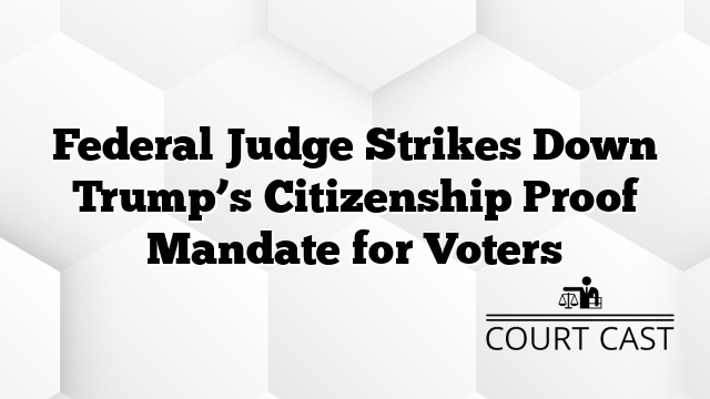 Federal Judge Strikes Down Trump’s Citizenship Proof Mandate for Voters