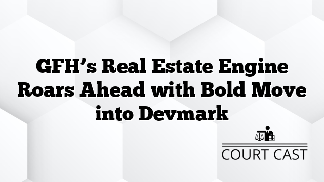 GFH’s Real Estate Engine Roars Ahead with Bold Move into Devmark
