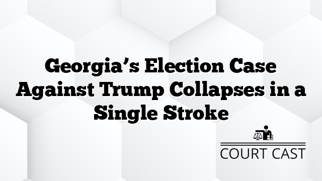 Georgia’s Election Case Against Trump Collapses in a Single Stroke