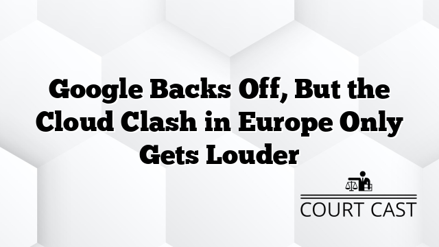 Google Backs Off, But the Cloud Clash in Europe Only Gets Louder