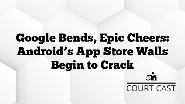 Google Bends, Epic Cheers: Android’s App Store Walls Begin to Crack