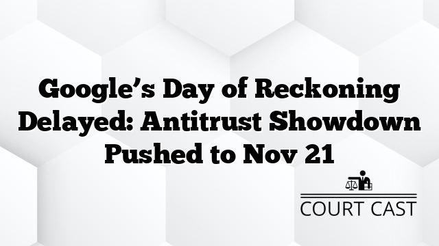 Google’s Day of Reckoning Delayed: Antitrust Showdown Pushed to Nov 21