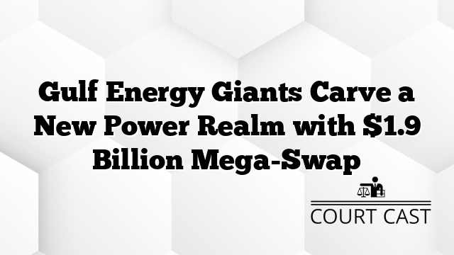 Gulf Energy Giants Carve a New Power Realm with $1.9 Billion Mega-Swap