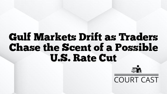 Gulf Markets Drift as Traders Chase the Scent of a Possible U.S. Rate Cut