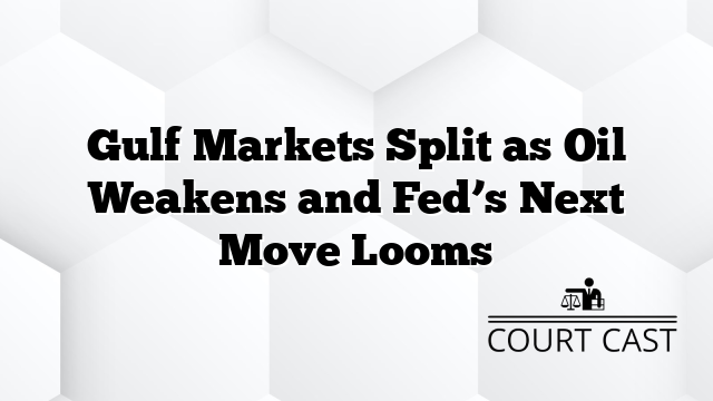 Gulf Markets Split as Oil Weakens and Fed’s Next Move Looms