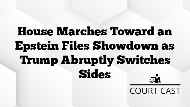 House Marches Toward an Epstein Files Showdown as Trump Abruptly Switches Sides