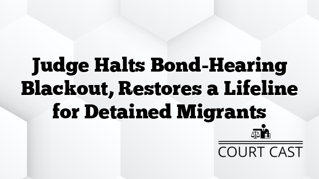 Judge Halts Bond-Hearing Blackout, Restores a Lifeline for Detained Migrants