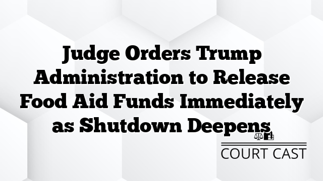 Judge Orders Trump Administration to Release Food Aid Funds Immediately as Shutdown Deepens