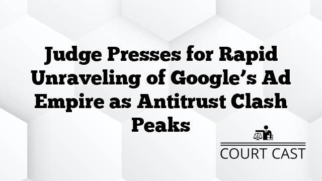 Judge Presses for Rapid Unraveling of Google’s Ad Empire as Antitrust Clash Peaks
