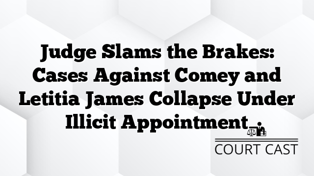 Judge Slams the Brakes: Cases Against Comey and Letitia James Collapse Under Illicit Appointment