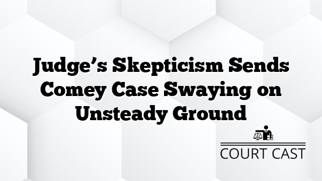 Judge’s Skepticism Sends Comey Case Swaying on Unsteady Ground