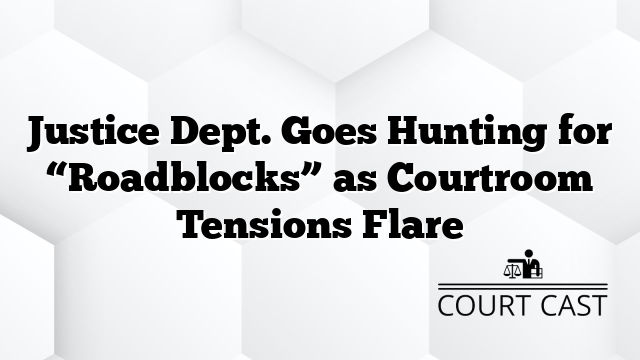 Justice Dept. Goes Hunting for “Roadblocks” as Courtroom Tensions Flare