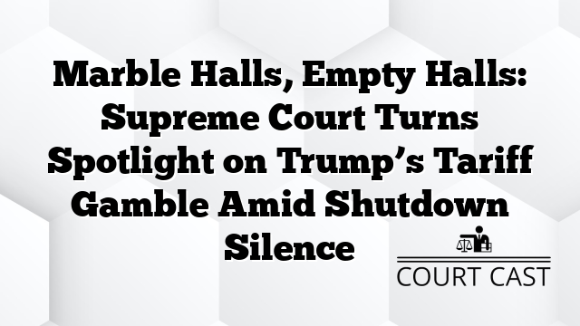 Marble Halls, Empty Halls: Supreme Court Turns Spotlight on Trump’s Tariff Gamble Amid Shutdown Silence