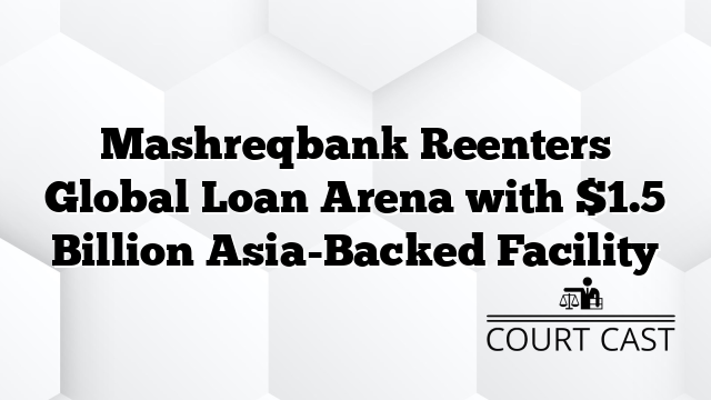 Mashreqbank Reenters Global Loan Arena with $1.5 Billion Asia-Backed Facility