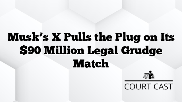 Musk’s X Pulls the Plug on Its $90 Million Legal Grudge Match