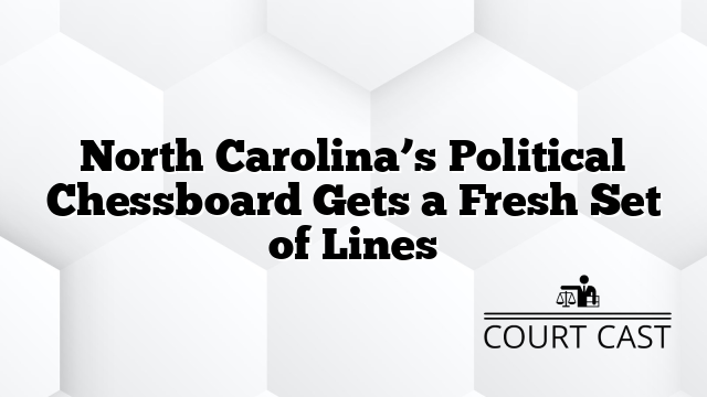 North Carolina’s Political Chessboard Gets a Fresh Set of Lines