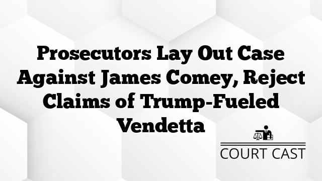 Prosecutors Lay Out Case Against James Comey, Reject Claims of Trump-Fueled Vendetta