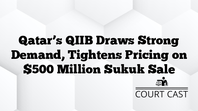 Qatar’s QIIB Draws Strong Demand, Tightens Pricing on $500 Million Sukuk Sale