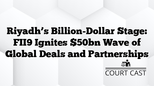 Riyadh’s Billion-Dollar Stage: FII9 Ignites $50bn Wave of Global Deals and Partnerships