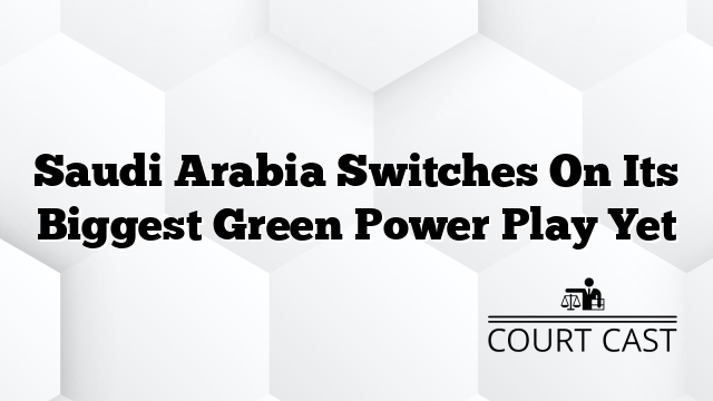 Saudi Arabia Switches On Its Biggest Green Power Play Yet