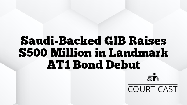 Saudi-Backed GIB Raises $500 Million in Landmark AT1 Bond Debut