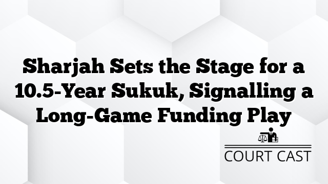 Sharjah Sets the Stage for a 10.5-Year Sukuk, Signalling a Long-Game Funding Play