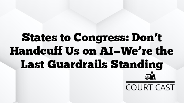 States to Congress: Don’t Handcuff Us on AI—We’re the Last Guardrails Standing