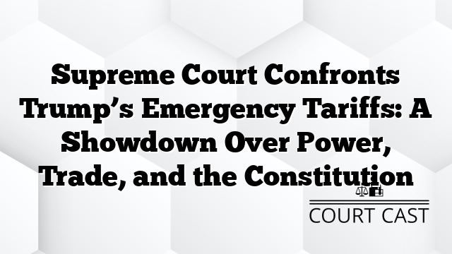 Supreme Court Confronts Trump’s Emergency Tariffs: A Showdown Over Power, Trade, and the Constitution