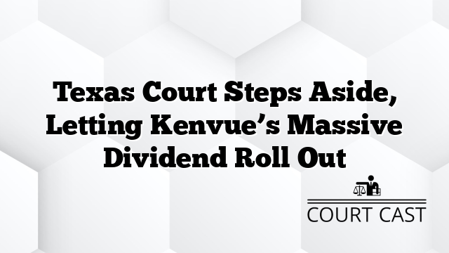 Texas Court Steps Aside, Letting Kenvue’s Massive Dividend Roll Out