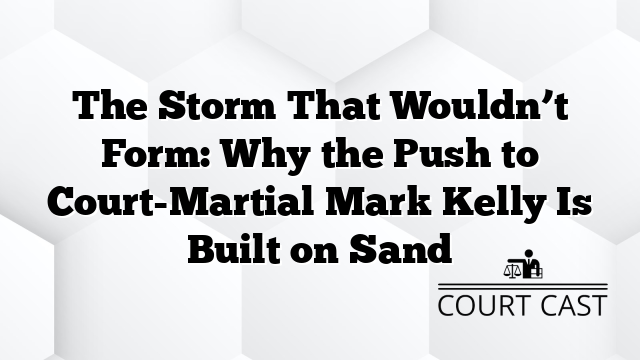 The Storm That Wouldn’t Form: Why the Push to Court-Martial Mark Kelly Is Built on Sand