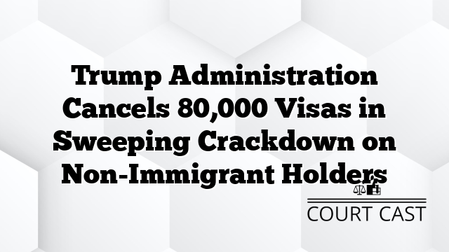 Trump Administration Cancels 80,000 Visas in Sweeping Crackdown on Non-Immigrant Holders