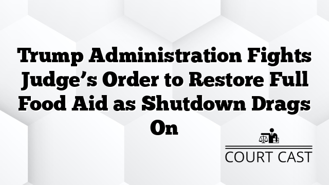 Trump Administration Fights Judge’s Order to Restore Full Food Aid as Shutdown Drags On