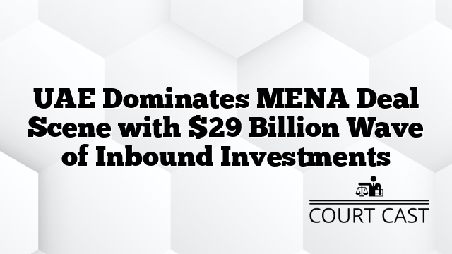 UAE Dominates MENA Deal Scene with $29 Billion Wave of Inbound Investments