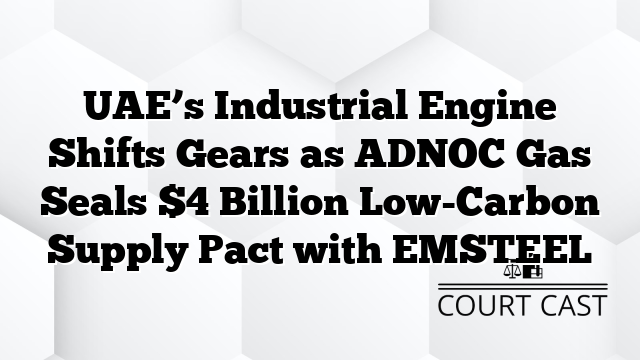 UAE’s Industrial Engine Shifts Gears as ADNOC Gas Seals $4 Billion Low-Carbon Supply Pact with EMSTEEL