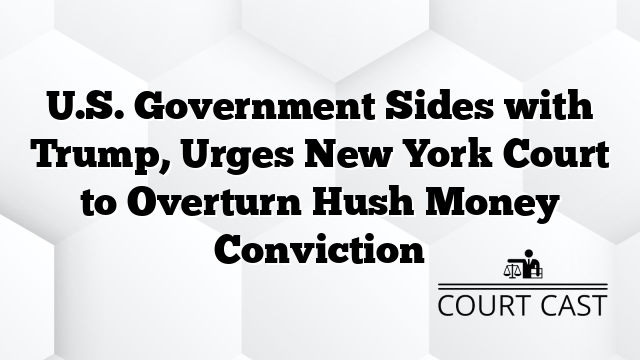 U.S. Government Sides with Trump, Urges New York Court to Overturn Hush Money Conviction
