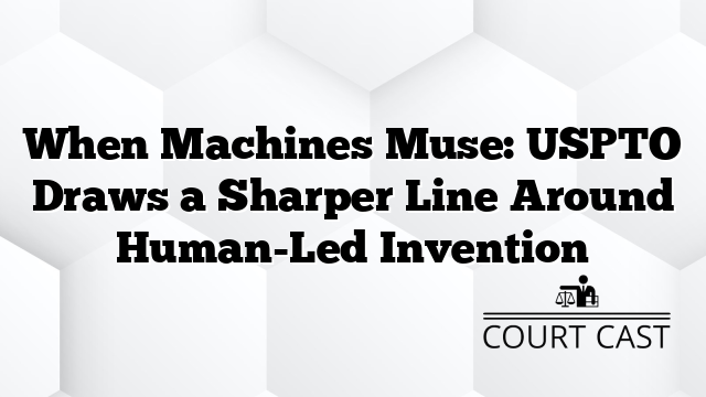 When Machines Muse: USPTO Draws a Sharper Line Around Human-Led Invention