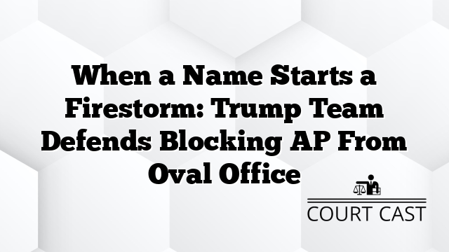 When a Name Starts a Firestorm: Trump Team Defends Blocking AP From Oval Office