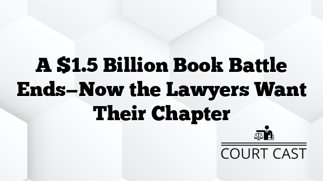 A $1.5 Billion Book Battle Ends—Now the Lawyers Want Their Chapter
