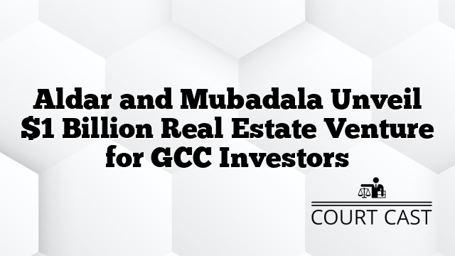 Aldar and Mubadala Unveil $1 Billion Real Estate Venture for GCC Investors