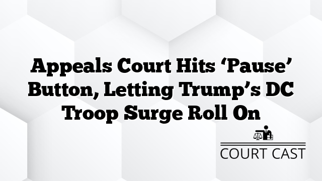 Appeals Court Hits ‘Pause’ Button, Letting Trump’s DC Troop Surge Roll On