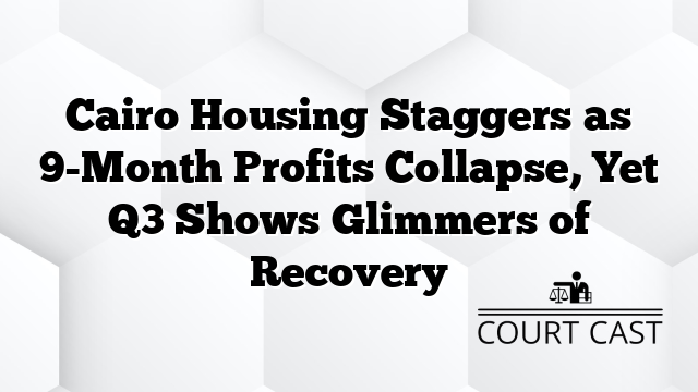Cairo Housing Staggers as 9-Month Profits Collapse, Yet Q3 Shows Glimmers of Recovery