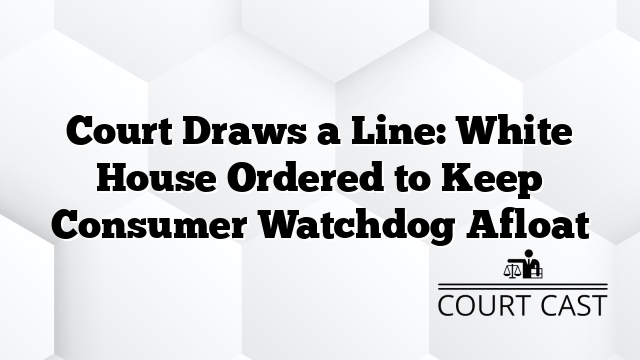 Court Draws a Line: White House Ordered to Keep Consumer Watchdog Afloat