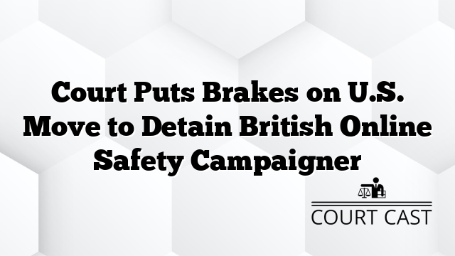 Court Puts Brakes on U.S. Move to Detain British Online Safety Campaigner