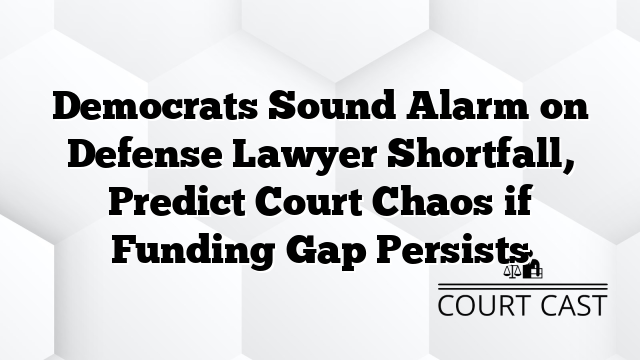 Democrats Sound Alarm on Defense Lawyer Shortfall, Predict Court Chaos if Funding Gap Persists