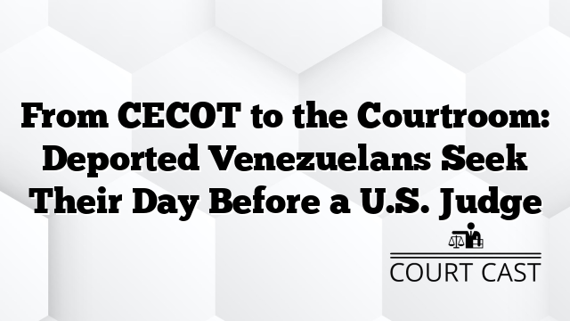 From CECOT to the Courtroom: Deported Venezuelans Seek Their Day Before a U.S. Judge