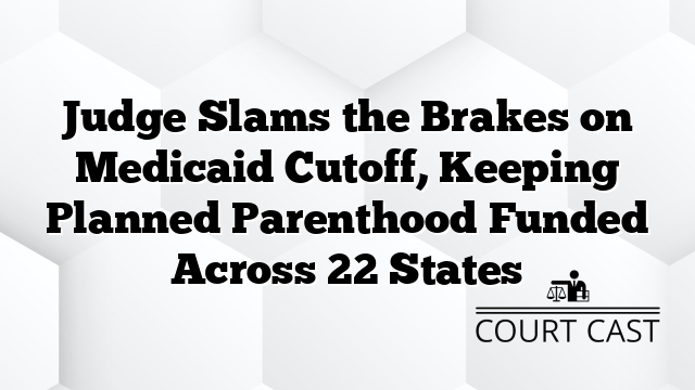 Judge Slams the Brakes on Medicaid Cutoff, Keeping Planned Parenthood Funded Across 22 States