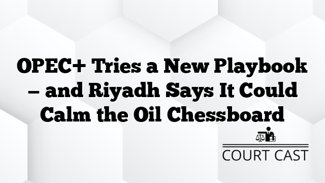 OPEC+ Tries a New Playbook — and Riyadh Says It Could Calm the Oil Chessboard