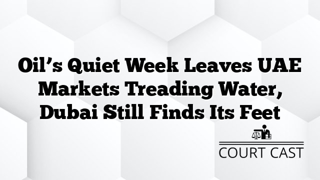 Oil’s Quiet Week Leaves UAE Markets Treading Water, Dubai Still Finds Its Feet