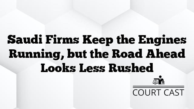 Saudi Firms Keep the Engines Running, but the Road Ahead Looks Less Rushed
